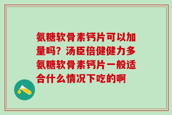 氨糖软骨素钙片可以加量吗？汤臣倍健健力多氨糖软骨素钙片一般适合什么情况下吃的啊