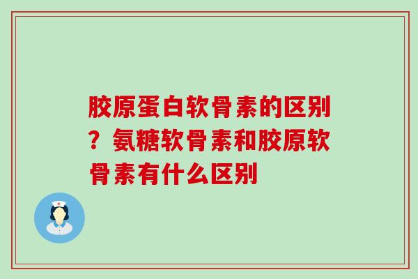 胶原蛋白软骨素的区别?氨糖软骨素和胶原软骨素有什么区别 胶原蛋白软骨素的区别?氨糖软骨素和胶原软骨素有什么区别