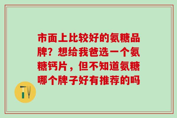 市面上比较好的氨糖品牌？想给我爸选一个氨糖钙片，但不知道氨糖哪个牌子好有推荐的吗