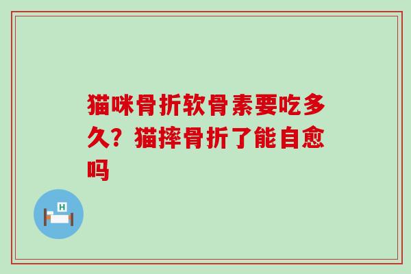 猫咪骨折软骨素要吃多久？猫摔骨折了能自愈吗