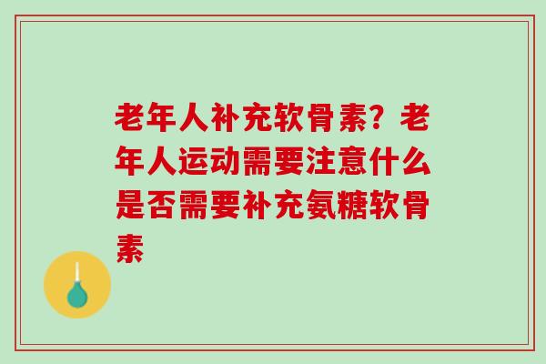 老年人补充软骨素？老年人运动需要注意什么是否需要补充氨糖软骨素