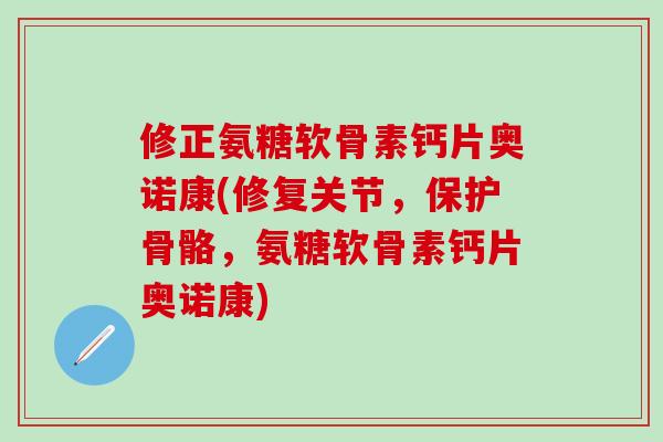修正氨糖软骨素钙片奥诺康(修复关节，保护骨骼，氨糖软骨素钙片奥诺康)