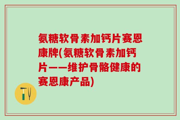 氨糖软骨素加钙片赛恩康牌(氨糖软骨素加钙片——维护骨骼健康的赛恩康产品)