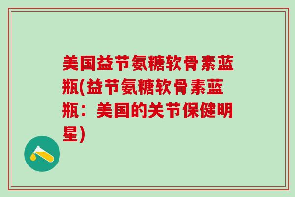 美国益节氨糖软骨素蓝瓶(益节氨糖软骨素蓝瓶：美国的关节保健明星)