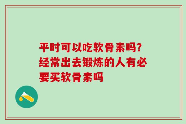 平时可以吃软骨素吗？经常出去锻炼的人有必要买软骨素吗