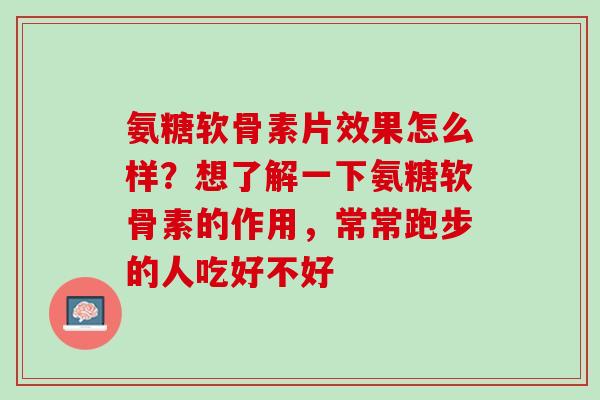 氨糖软骨素片效果怎么样？想了解一下氨糖软骨素的作用，常常跑步的人吃好不好