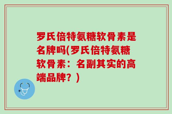 罗氏倍特氨糖软骨素是名牌吗(罗氏倍特氨糖软骨素：名副其实的高端品牌？)