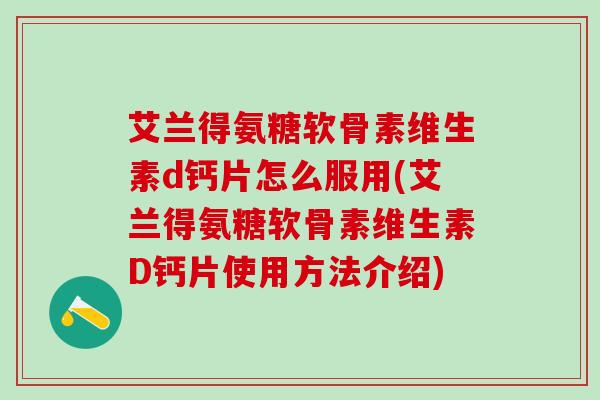 艾兰得氨糖软骨素维生素d钙片怎么服用(艾兰得氨糖软骨素维生素D钙片使用方法介绍)