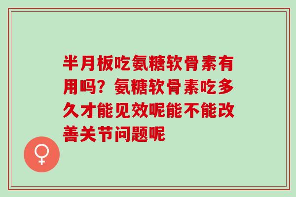 半月板吃氨糖软骨素有用吗？氨糖软骨素吃多久才能见效呢能不能改善关节问题呢