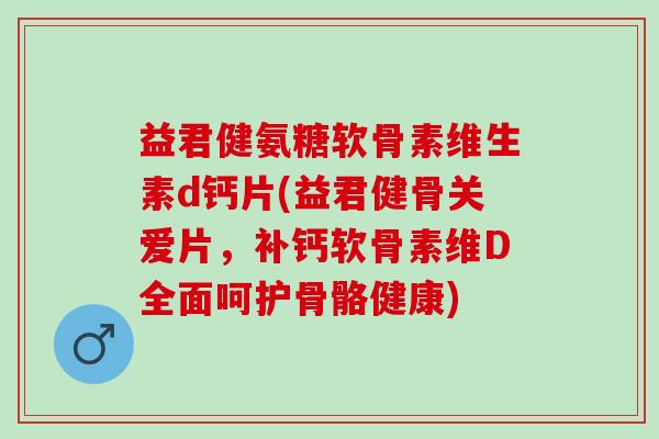 益君健氨糖软骨素维生素d钙片(益君健骨关爱片，补钙软骨素维D全面呵护骨骼健康)