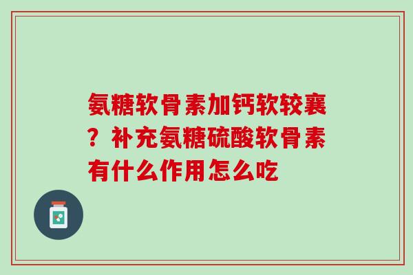 氨糖软骨素加钙软较襄？补充氨糖硫酸软骨素有什么作用怎么吃