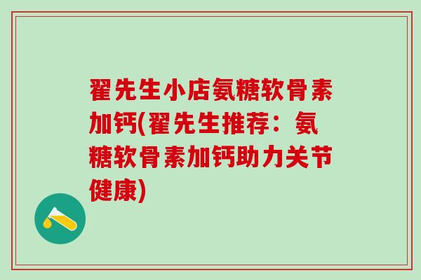 翟先生小店氨糖软骨素加钙(翟先生推荐：氨糖软骨素加钙助力关节健康)