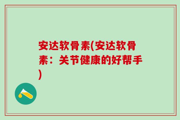 安达软骨素(安达软骨素：关节健康的好帮手)