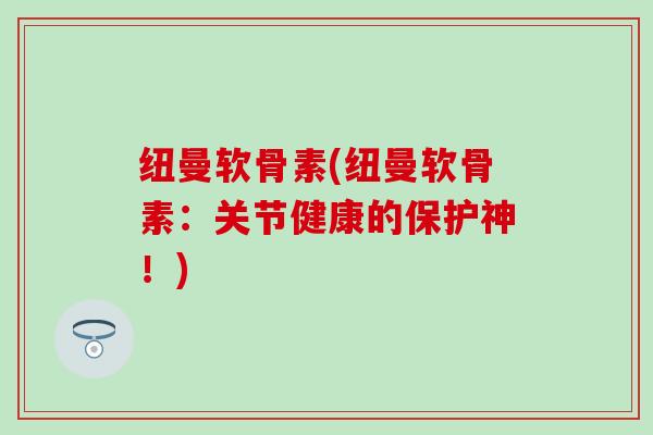 纽曼软骨素(纽曼软骨素：关节健康的保护神！)