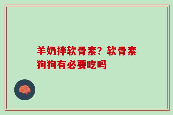羊奶拌软骨素？软骨素狗狗有必要吃吗