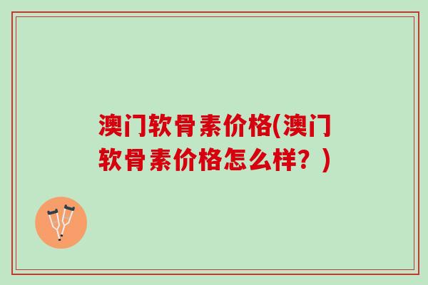 澳门软骨素价格(澳门软骨素价格怎么样？)