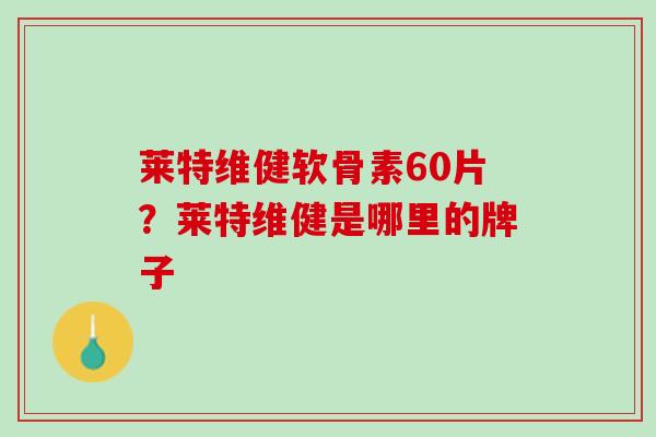 莱特维健软骨素60片？莱特维健是哪里的牌子