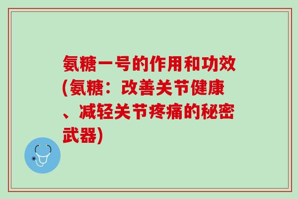 氨糖一号的作用和功效(氨糖：改善关节健康、减轻关节疼痛的秘密武器)