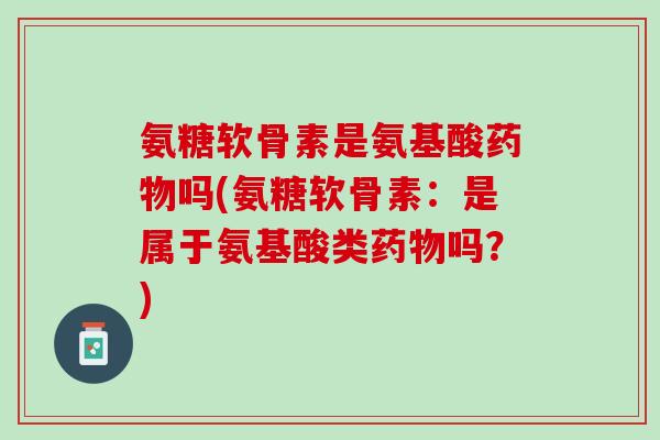 氨糖软骨素是氨基酸药物吗(氨糖软骨素：是属于氨基酸类药物吗？)