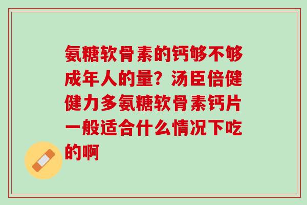 氨糖软骨素的钙够不够成年人的量？汤臣倍健健力多氨糖软骨素钙片一般适合什么情况下吃的啊
