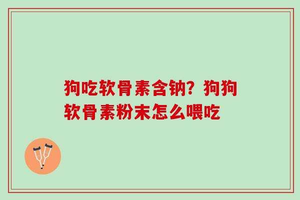 狗吃软骨素含钠？狗狗软骨素粉末怎么喂吃