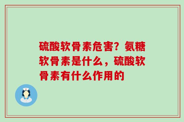 硫酸软骨素危害？氨糖软骨素是什么，硫酸软骨素有什么作用的