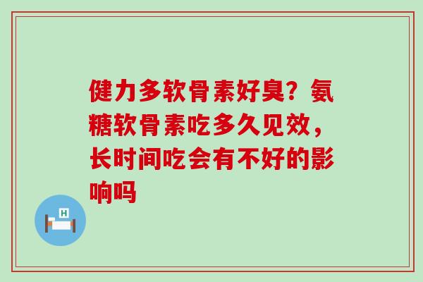 健力多软骨素好臭？氨糖软骨素吃多久见效，长时间吃会有不好的影响吗