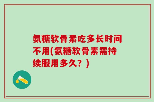 氨糖软骨素吃多长时间不用(氨糖软骨素需持续服用多久？)