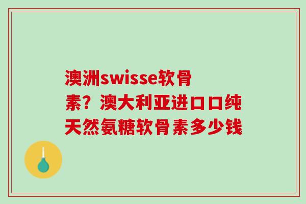 澳洲swisse软骨素？澳大利亚进口口纯天然氨糖软骨素多少钱