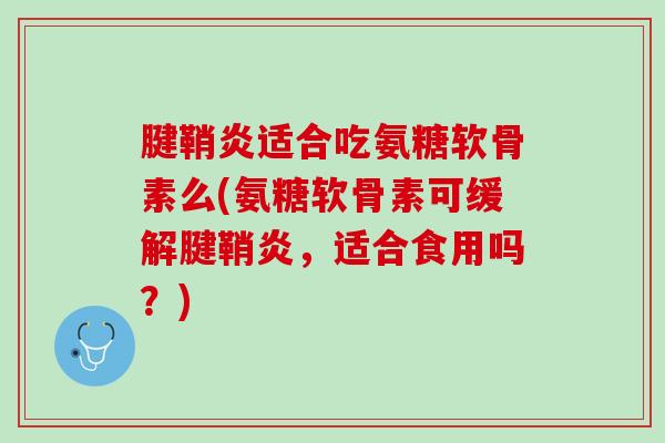 腱鞘炎适合吃氨糖软骨素么(氨糖软骨素可缓解腱鞘炎，适合食用吗？)