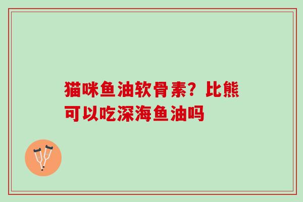 猫咪鱼油软骨素？比熊可以吃深海鱼油吗