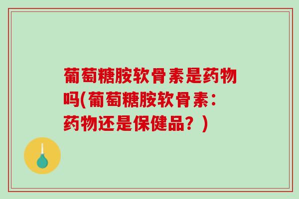 葡萄糖胺软骨素是药物吗(葡萄糖胺软骨素：药物还是保健品？)