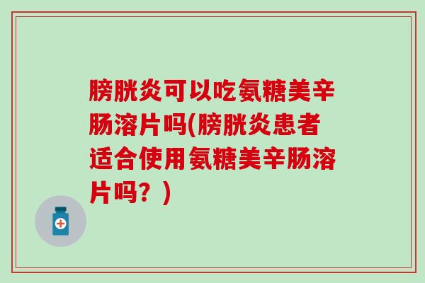 膀胱炎可以吃氨糖美辛肠溶片吗(膀胱炎患者适合使用氨糖美辛肠溶片吗?) 膀胱炎可以吃氨糖美辛肠溶片吗(膀胱炎患者适合使用氨糖美辛肠溶片吗?)