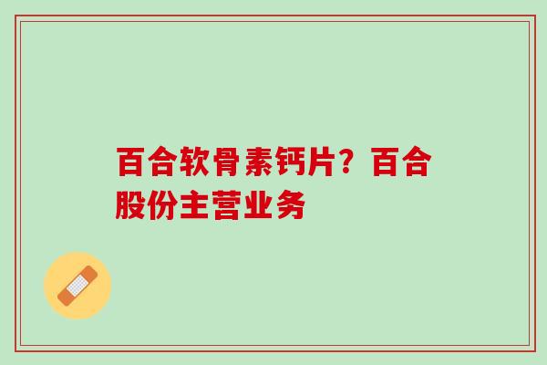 百合软骨素钙片？百合股份主营业务