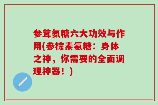 参茸氨糖六大功效与作用(参棕素氨糖：身体之神，你需要的全面调理神器！)