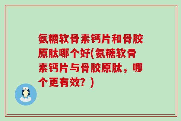 氨糖软骨素钙片和骨胶原肽哪个好(氨糖软骨素钙片与骨胶原肽，哪个更有效？)
