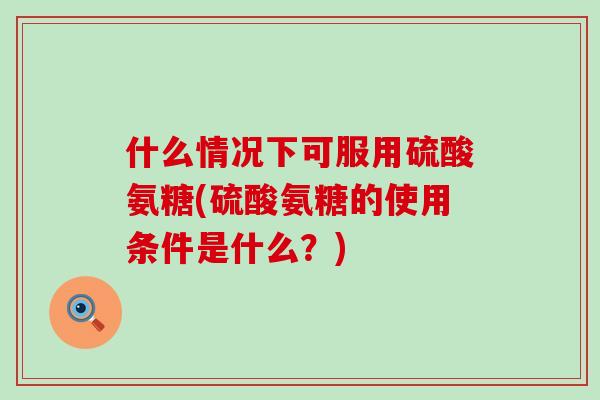什么情况下可服用硫酸氨糖(硫酸氨糖的使用条件是什么？)
