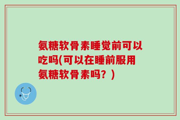 氨糖软骨素睡觉前可以吃吗(可以在睡前服用氨糖软骨素吗？)