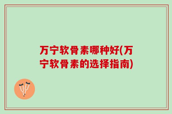 万宁软骨素哪种好(万宁软骨素的选择指南)