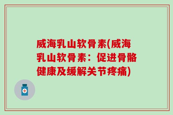 威海乳山软骨素(威海乳山软骨素：促进骨骼健康及缓解关节疼痛)