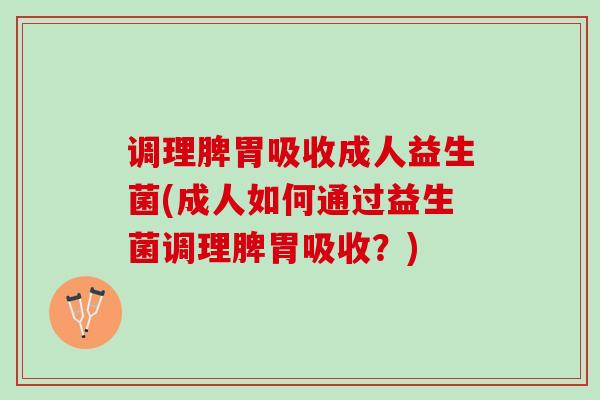 调理脾胃吸收成人益生菌(成人如何通过益生菌调理脾胃吸收？)