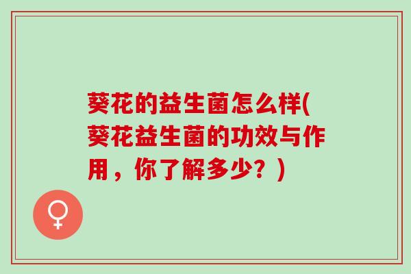 葵花的益生菌怎么样(葵花益生菌的功效与作用，你了解多少？)