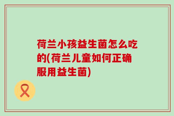 荷兰小孩益生菌怎么吃的(荷兰儿童如何正确服用益生菌)