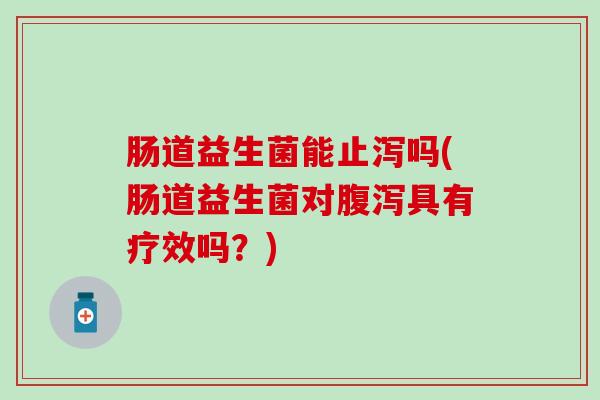肠道益生菌能止泻吗(肠道益生菌对腹泻具有疗效吗？)