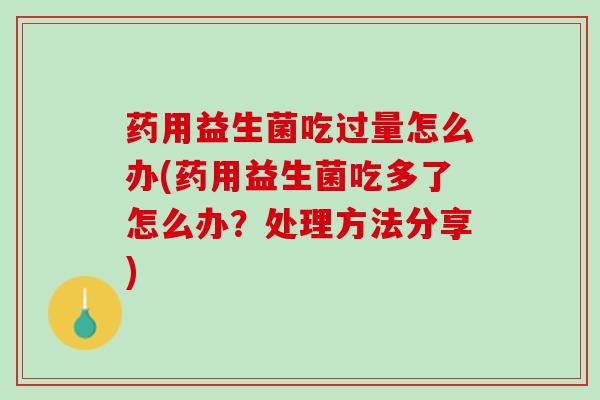 药用益生菌吃过量怎么办(药用益生菌吃多了怎么办？处理方法分享)