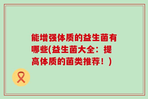 能增强体质的益生菌有哪些(益生菌大全：提高体质的菌类推荐！)