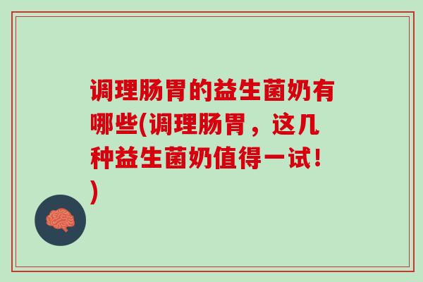 调理肠胃的益生菌奶有哪些(调理肠胃，这几种益生菌奶值得一试！)