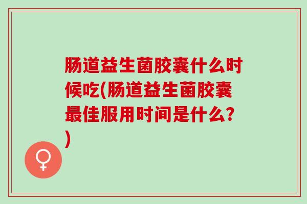 肠道益生菌胶囊什么时候吃(肠道益生菌胶囊最佳服用时间是什么？)