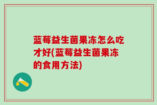 蓝莓益生菌果冻怎么吃才好(蓝莓益生菌果冻的食用方法)