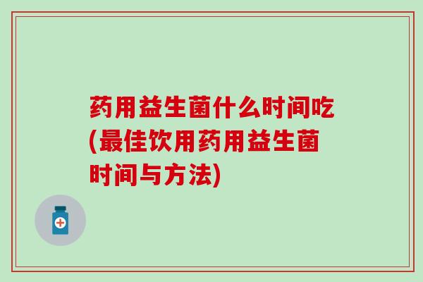 药用益生菌什么时间吃(最佳饮用药用益生菌时间与方法)